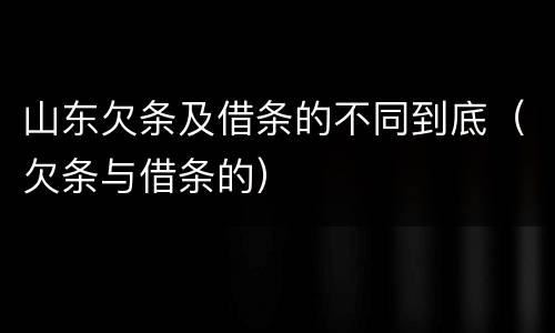 山东欠条及借条的不同到底（欠条与借条的）