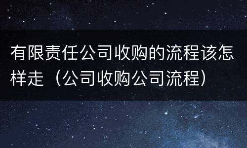 有限责任公司收购的流程该怎样走（公司收购公司流程）
