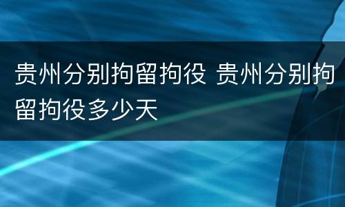 贵州分别拘留拘役 贵州分别拘留拘役多少天