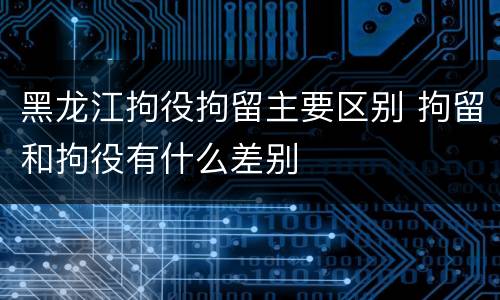 黑龙江拘役拘留主要区别 拘留和拘役有什么差别