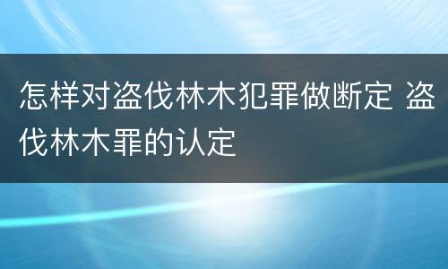 怎样对盗伐林木犯罪做断定 盗伐林木罪的认定
