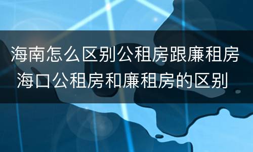 海南怎么区别公租房跟廉租房 海口公租房和廉租房的区别