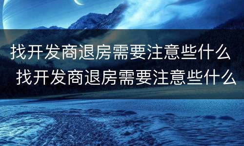 找开发商退房需要注意些什么 找开发商退房需要注意些什么事项