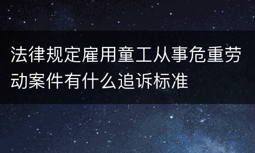 法律规定雇用童工从事危重劳动案件有什么追诉标准