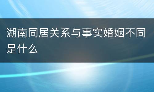 湖南同居关系与事实婚姻不同是什么