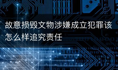 故意损毁文物涉嫌成立犯罪该怎么样追究责任