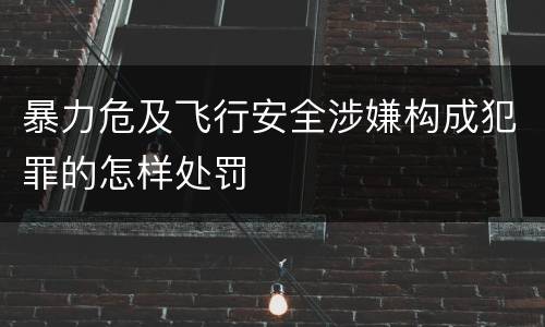 暴力危及飞行安全涉嫌构成犯罪的怎样处罚