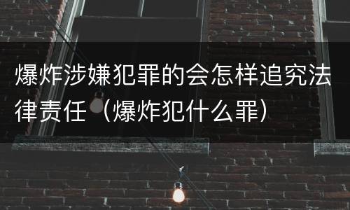 爆炸涉嫌犯罪的会怎样追究法律责任（爆炸犯什么罪）