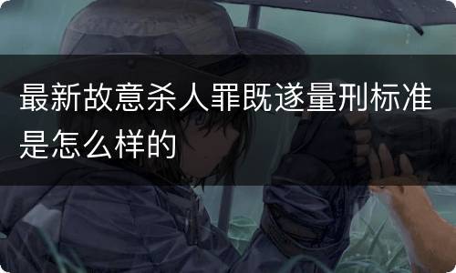 最新故意杀人罪既遂量刑标准是怎么样的