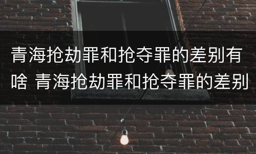 青海抢劫罪和抢夺罪的差别有啥 青海抢劫罪和抢夺罪的差别有啥区别