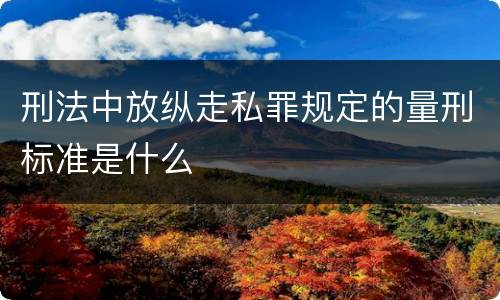 刑法中放纵走私罪规定的量刑标准是什么