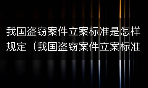 我国盗窃案件立案标准是怎样规定（我国盗窃案件立案标准是怎样规定的）