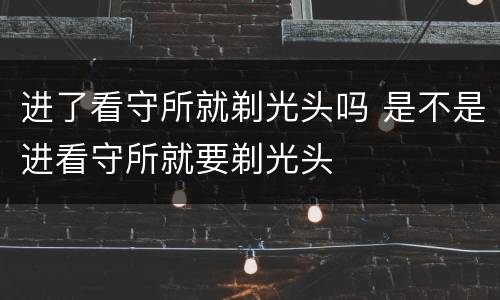 进了看守所就剃光头吗 是不是进看守所就要剃光头