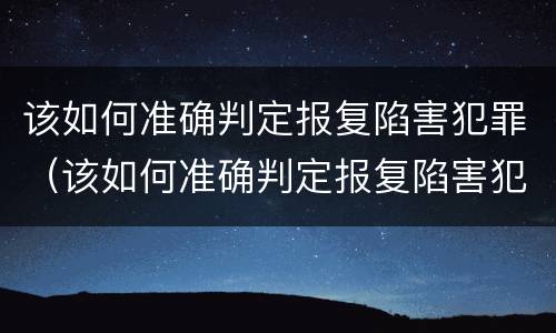 该如何准确判定报复陷害犯罪（该如何准确判定报复陷害犯罪嫌疑人）