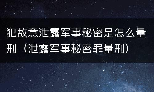 犯故意泄露军事秘密是怎么量刑（泄露军事秘密罪量刑）