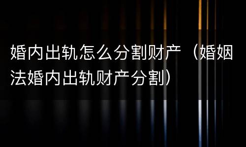 婚内出轨怎么分割财产（婚姻法婚内出轨财产分割）