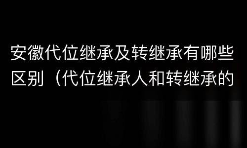 安徽代位继承及转继承有哪些区别（代位继承人和转继承的区别）