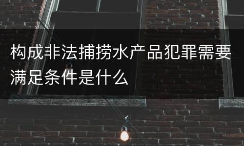 构成非法捕捞水产品犯罪需要满足条件是什么