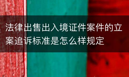 法律出售出入境证件案件的立案追诉标准是怎么样规定