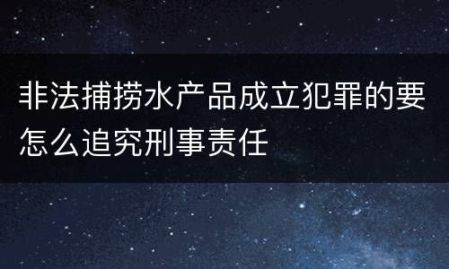 非法捕捞水产品成立犯罪的要怎么追究刑事责任