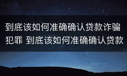 到底该如何准确确认贷款诈骗犯罪 到底该如何准确确认贷款诈骗犯罪案件