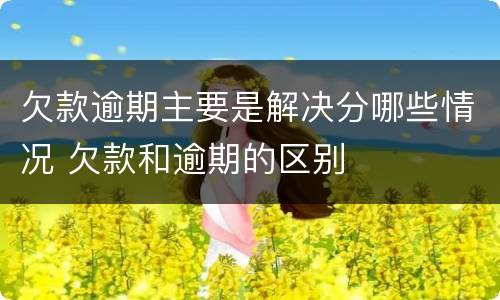 欠款逾期主要是解决分哪些情况 欠款和逾期的区别