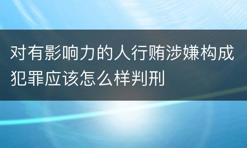 对有影响力的人行贿涉嫌构成犯罪应该怎么样判刑