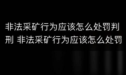 非法采矿行为应该怎么处罚判刑 非法采矿行为应该怎么处罚判刑的