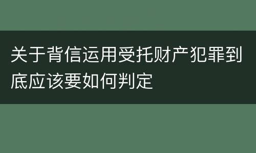 关于背信运用受托财产犯罪到底应该要如何判定