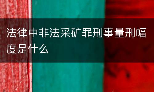 法律中非法采矿罪刑事量刑幅度是什么