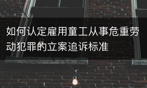 如何认定雇用童工从事危重劳动犯罪的立案追诉标准