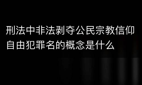 刑法中非法剥夺公民宗教信仰自由犯罪名的概念是什么