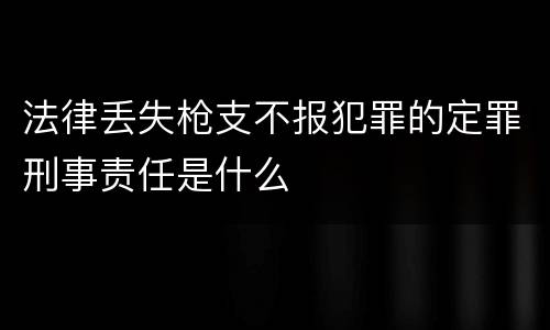 法律丢失枪支不报犯罪的定罪刑事责任是什么