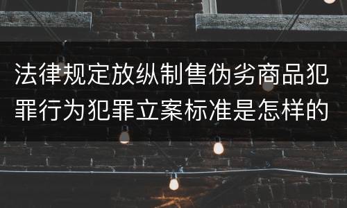 法律规定放纵制售伪劣商品犯罪行为犯罪立案标准是怎样的