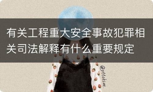 有关工程重大安全事故犯罪相关司法解释有什么重要规定