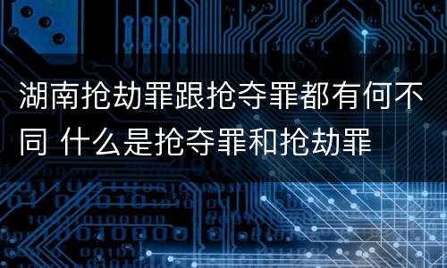 湖南抢劫罪跟抢夺罪都有何不同 什么是抢夺罪和抢劫罪