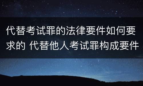 代替考试罪的法律要件如何要求的 代替他人考试罪构成要件