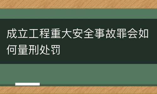 成立工程重大安全事故罪会如何量刑处罚