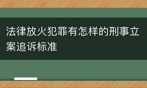 法律放火犯罪有怎样的刑事立案追诉标准
