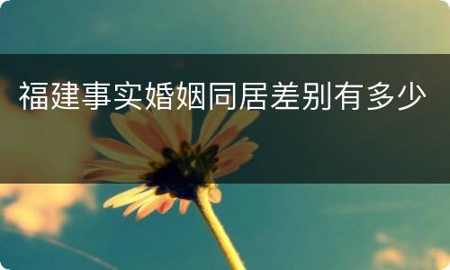 福建事实婚姻同居差别有多少