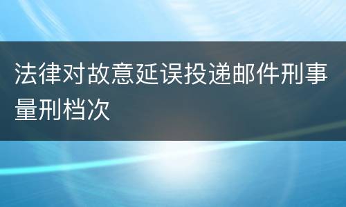 法律对故意延误投递邮件刑事量刑档次