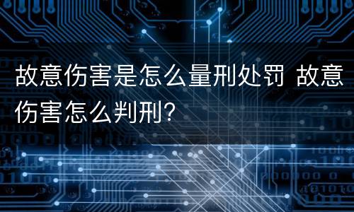故意伤害是怎么量刑处罚 故意伤害怎么判刑?