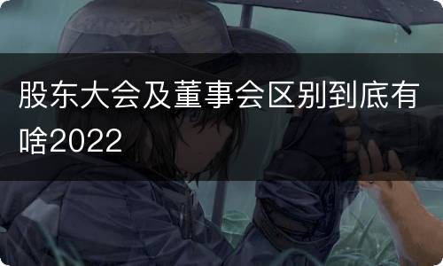 股东大会及董事会区别到底有啥2022