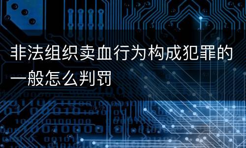 非法组织卖血行为构成犯罪的一般怎么判罚