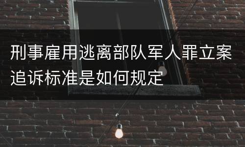 刑事雇用逃离部队军人罪立案追诉标准是如何规定