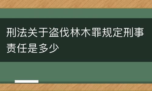刑法关于盗伐林木罪规定刑事责任是多少