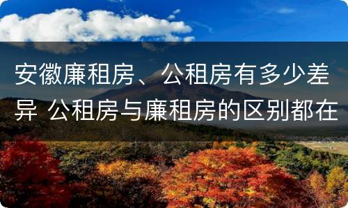 安徽廉租房、公租房有多少差异 公租房与廉租房的区别都在此,别再搞错了!