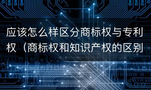 应该怎么样区分商标权与专利权（商标权和知识产权的区别）