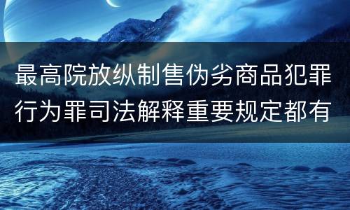 最高院放纵制售伪劣商品犯罪行为罪司法解释重要规定都有哪些