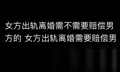 女方出轨离婚需不需要赔偿男方的 女方出轨离婚需要赔偿男方吗